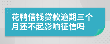 花鸭借钱贷款逾期三个月还不起影响征信吗