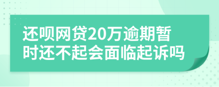 还呗网贷20万逾期暂时还不起会面临起诉吗