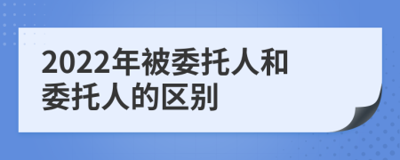 2022年被委托人和委托人的区别