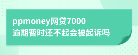 ppmoney网贷7000逾期暂时还不起会被起诉吗