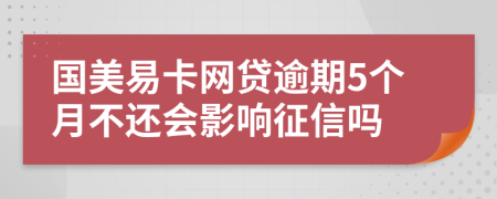 国美易卡网贷逾期5个月不还会影响征信吗