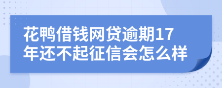 花鸭借钱网贷逾期17年还不起征信会怎么样