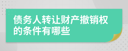 债务人转让财产撤销权的条件有哪些