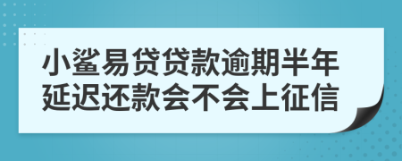 小鲨易贷贷款逾期半年延迟还款会不会上征信