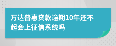 万达普惠贷款逾期10年还不起会上征信系统吗