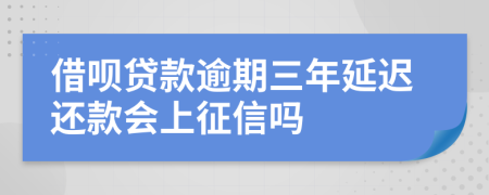 借呗贷款逾期三年延迟还款会上征信吗