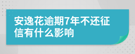 安逸花逾期7年不还征信有什么影响