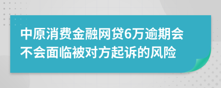 中原消费金融网贷6万逾期会不会面临被对方起诉的风险