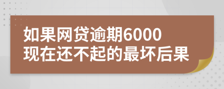 如果网贷逾期6000现在还不起的最坏后果