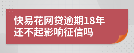 快易花网贷逾期18年还不起影响征信吗