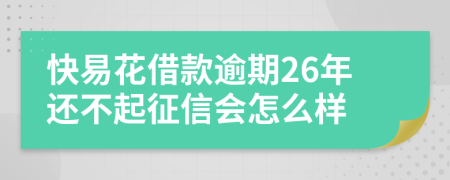 快易花借款逾期26年还不起征信会怎么样