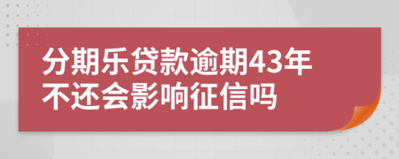 分期乐贷款逾期43年不还会影响征信吗