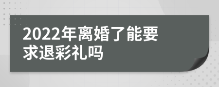 2022年离婚了能要求退彩礼吗