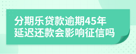 分期乐贷款逾期45年延迟还款会影响征信吗