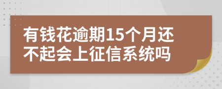 有钱花逾期15个月还不起会上征信系统吗