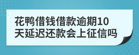 花鸭借钱借款逾期10天延迟还款会上征信吗