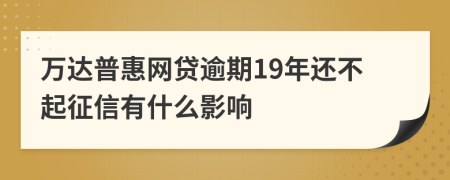 万达普惠网贷逾期19年还不起征信有什么影响