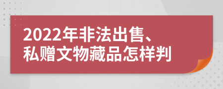 2022年非法出售、私赠文物藏品怎样判