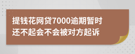 提钱花网贷7000逾期暂时还不起会不会被对方起诉