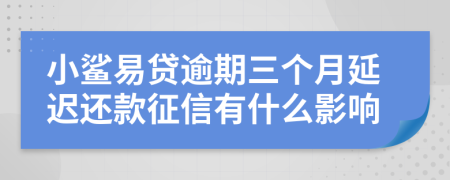 小鲨易贷逾期三个月延迟还款征信有什么影响