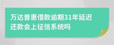 万达普惠借款逾期31年延迟还款会上征信系统吗