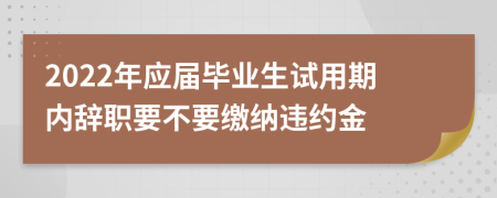 2022年应届毕业生试用期内辞职要不要缴纳违约金