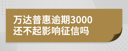 万达普惠逾期3000还不起影响征信吗