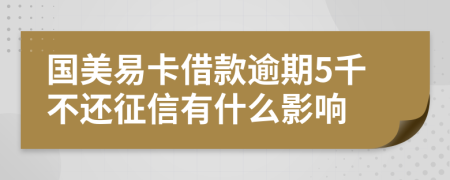 国美易卡借款逾期5千不还征信有什么影响