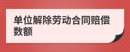 单位解除劳动合同赔偿数额