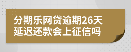 分期乐网贷逾期26天延迟还款会上征信吗