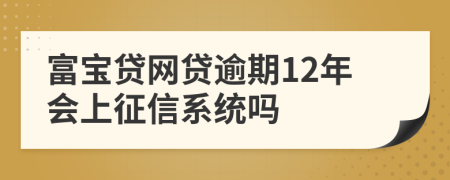 富宝贷网贷逾期12年会上征信系统吗