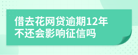 借去花网贷逾期12年不还会影响征信吗