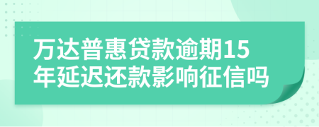 万达普惠贷款逾期15年延迟还款影响征信吗