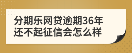 分期乐网贷逾期36年还不起征信会怎么样