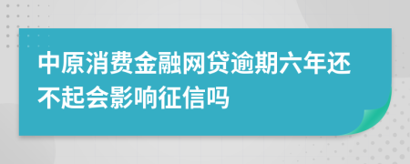 中原消费金融网贷逾期六年还不起会影响征信吗