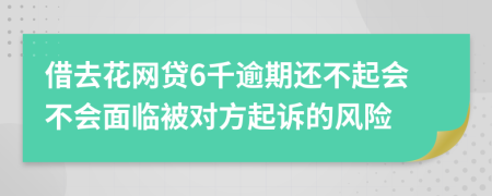 借去花网贷6千逾期还不起会不会面临被对方起诉的风险