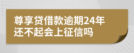 尊享贷借款逾期24年还不起会上征信吗