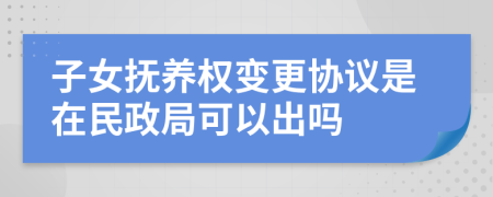 子女抚养权变更协议是在民政局可以出吗