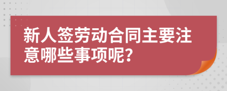 新人签劳动合同主要注意哪些事项呢？