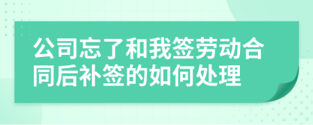 公司忘了和我签劳动合同后补签的如何处理