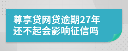 尊享贷网贷逾期27年还不起会影响征信吗