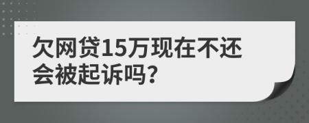 欠网贷15万现在不还会被起诉吗？