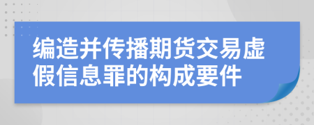 编造并传播期货交易虚假信息罪的构成要件