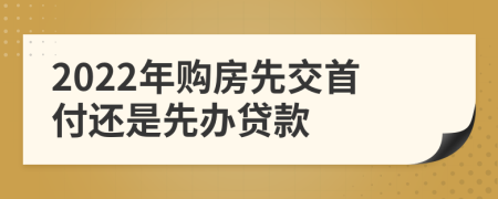 2022年购房先交首付还是先办贷款