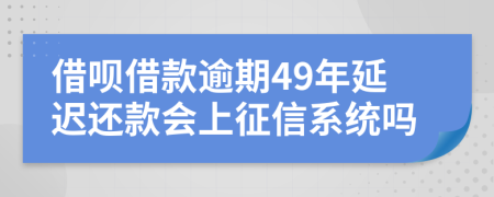 借呗借款逾期49年延迟还款会上征信系统吗
