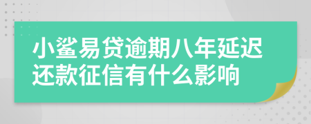 小鲨易贷逾期八年延迟还款征信有什么影响