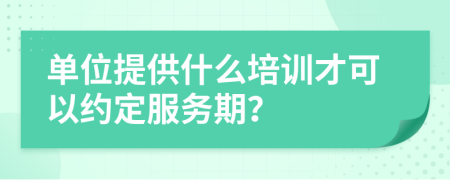 单位提供什么培训才可以约定服务期？