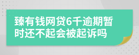 臻有钱网贷6千逾期暂时还不起会被起诉吗