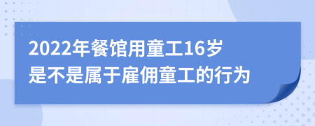 2022年餐馆用童工16岁是不是属于雇佣童工的行为