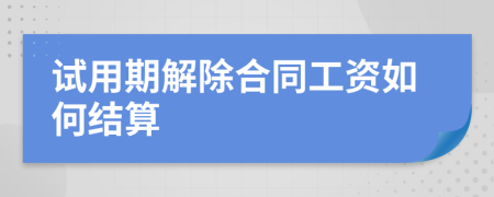 试用期解除合同工资如何结算